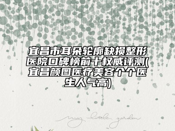 宜昌市耳朵輪廓缺損整形醫(yī)院口碑榜前十權(quán)威評(píng)測(cè)(宜昌顏圖醫(yī)療美容個(gè)個(gè)醫(yī)生人氣高)