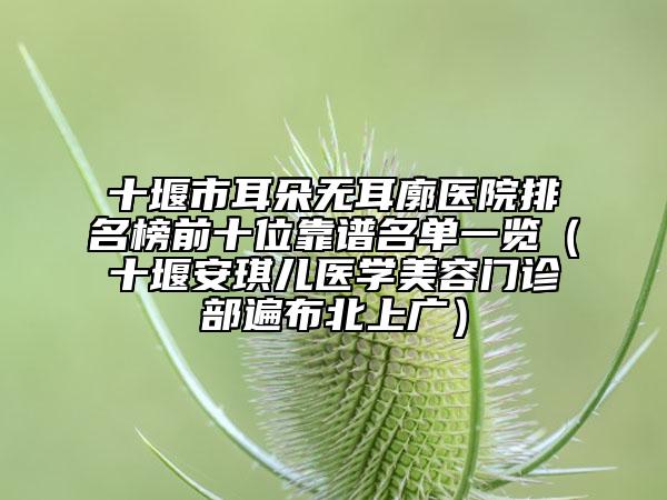 十堰市耳朵無耳廓醫(yī)院排名榜前十位靠譜名單一覽（十堰安琪兒醫(yī)學(xué)美容門診部遍布北上廣）