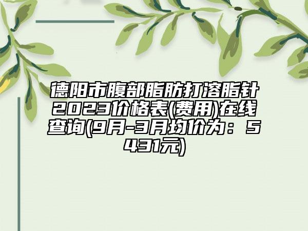 德陽市腹部脂肪打溶脂針2023價格表(費用)在線查詢(9月-3月均價為：5431元)