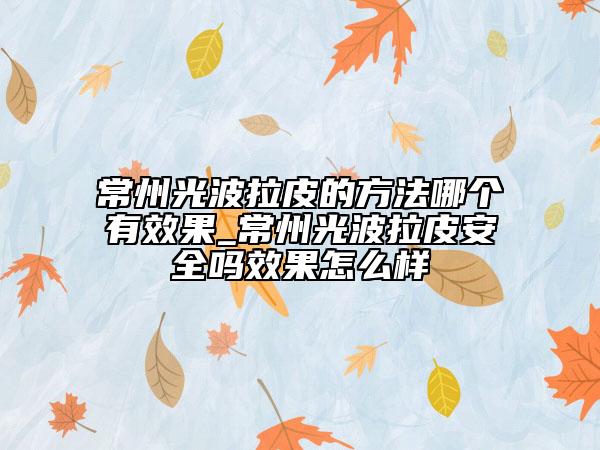 常州光波拉皮的方法哪個(gè)有效果_常州光波拉皮安全嗎效果怎么樣
