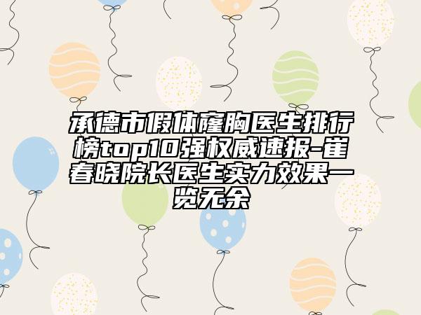 承德市假體窿胸醫(yī)生排行榜top10強權(quán)威速報-崔春曉院長醫(yī)生實力效果一覽無余