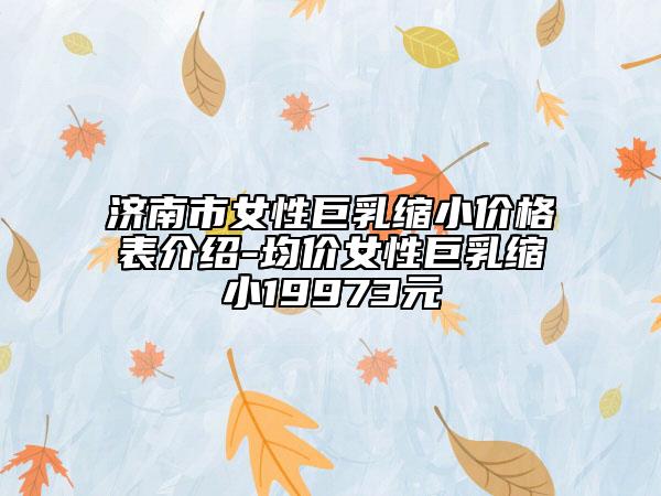 濟南市女性巨乳縮小價格表介紹-均價女性巨乳縮小19973元