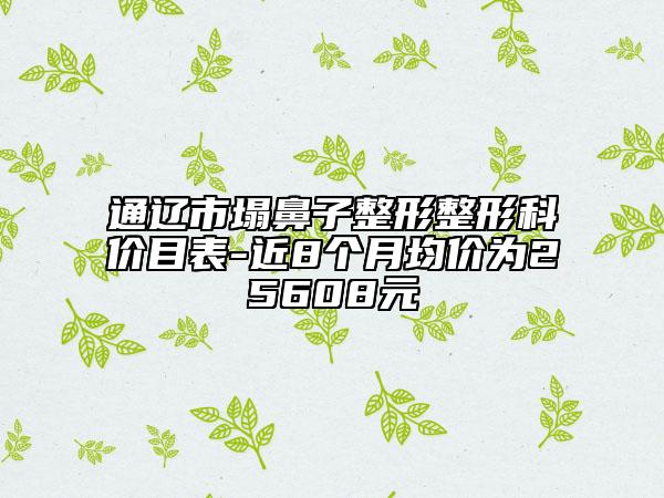 通遼市塌鼻子整形整形科價(jià)目表-近8個(gè)月均價(jià)為25608元