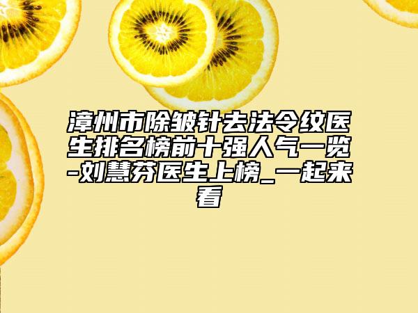 漳州市除皺針去法令紋醫(yī)生排名榜前十強人氣一覽-劉慧芬醫(yī)生上榜_一起來看
