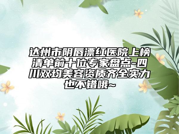 達州市陰唇漂紅醫(yī)院上榜清單前十位專家盤點-四川雙均美容資質(zhì)齊全實力也不錯哦~