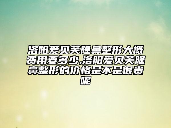 洛陽愛貝芙隆鼻整形大概費(fèi)用要多少,洛陽愛貝芙隆鼻整形的價格是不是很貴呢