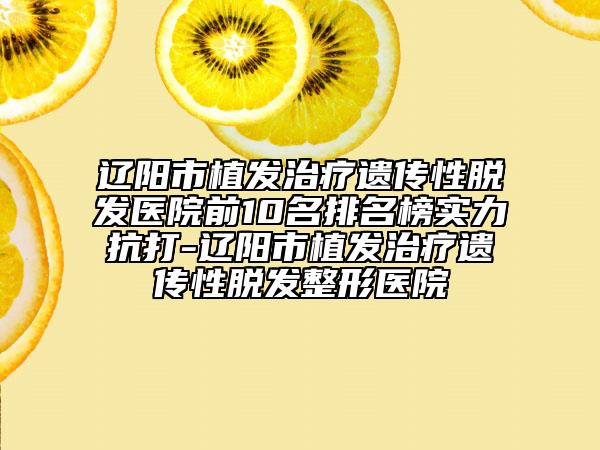 遼陽市植發(fā)治療遺傳性脫發(fā)醫(yī)院前10名排名榜實力抗打-遼陽市植發(fā)治療遺傳性脫發(fā)整形醫(yī)院