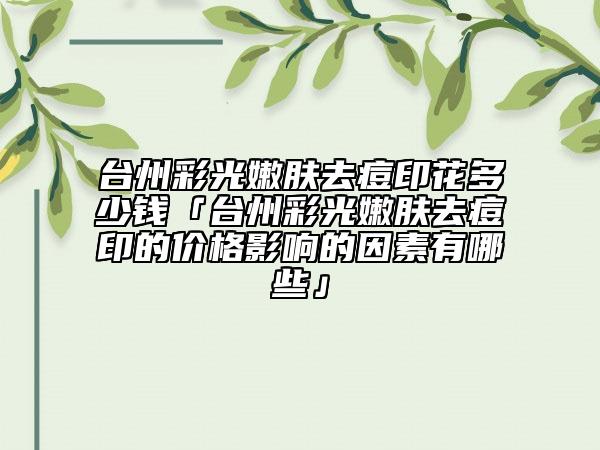 臺州彩光嫩膚去痘印花多少錢「臺州彩光嫩膚去痘印的價格影響的因素有哪些」