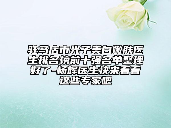 駐馬店市光子美白嫩膚醫(yī)生排名榜前十強(qiáng)名單整理好了-楊輝醫(yī)生快來(lái)看看這些專家吧