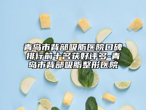 青島市背部吸脂醫(yī)院口碑排行前十名獲好評(píng)多-青島市背部吸脂整形醫(yī)院