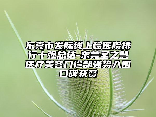 東莞市發(fā)際線上移醫(yī)院排行十強(qiáng)總結(jié)-東莞圣之慧醫(yī)療美容門(mén)診部強(qiáng)勢(shì)入圍口碑獲贊