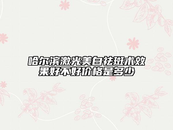 哈爾濱激光美白祛斑術(shù)效果好不好價(jià)格是多少