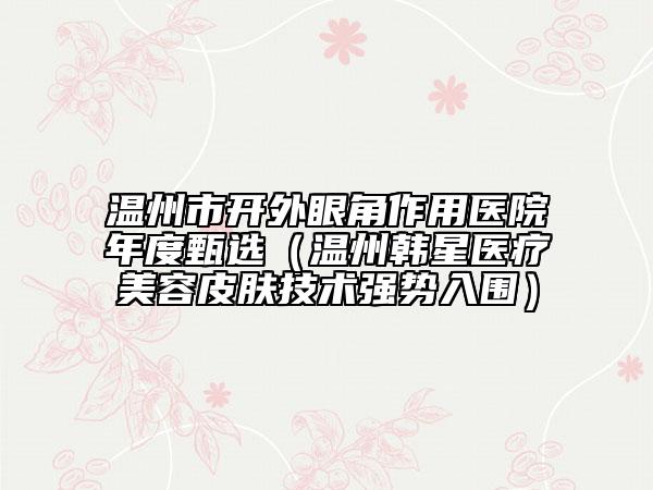 溫州市開外眼角作用醫(yī)院年度甄選（溫州韓星醫(yī)療美容皮膚技術(shù)強(qiáng)勢(shì)入圍）