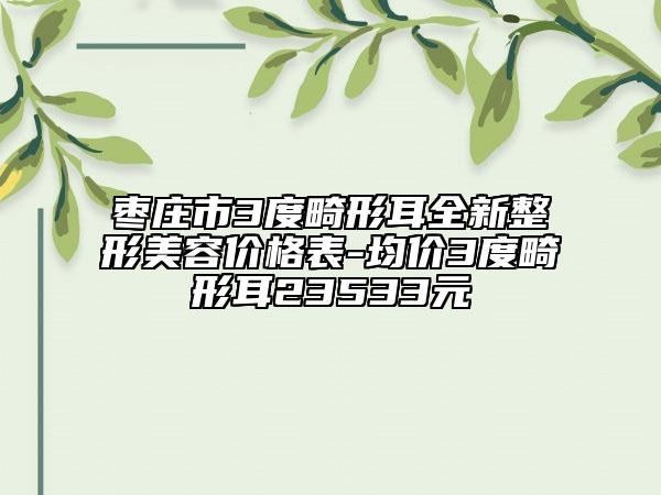 棗莊市3度畸形耳全新整形美容價(jià)格表-均價(jià)3度畸形耳23533元