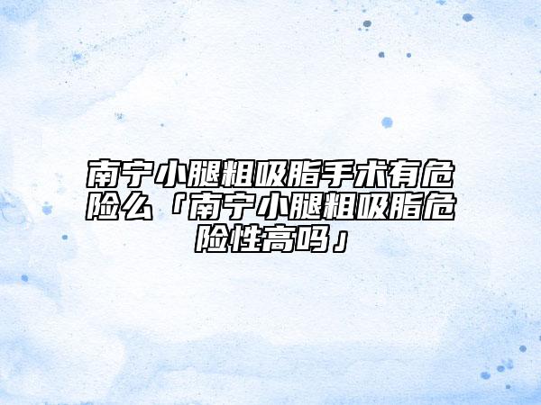 南寧小腿粗吸脂手術(shù)有危險(xiǎn)么「南寧小腿粗吸脂危險(xiǎn)性高嗎」