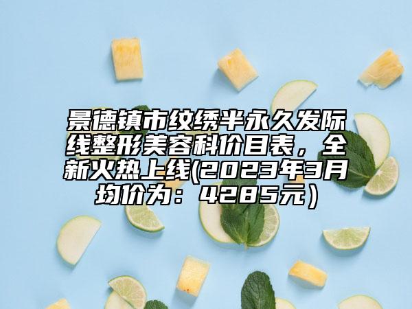 景德鎮(zhèn)市紋繡半永久發(fā)際線整形美容科價目表，全新火熱上線(2023年3月均價為：4285元）