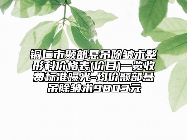 銅仁市顳部懸吊除皺術整形科價格表(價目)一覽收費標準曝光-均價顳部懸吊除皺術9803元