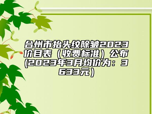 臺州市抬頭紋除皺2023價目表（收費標準）公布(2023年3月均價為：3633元）