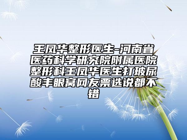 王鳳華整形醫(yī)生-河南省醫(yī)藥科學(xué)研究院附屬醫(yī)院整形科王鳳華醫(yī)生打玻尿酸豐眼窩網(wǎng)友票選說都不錯