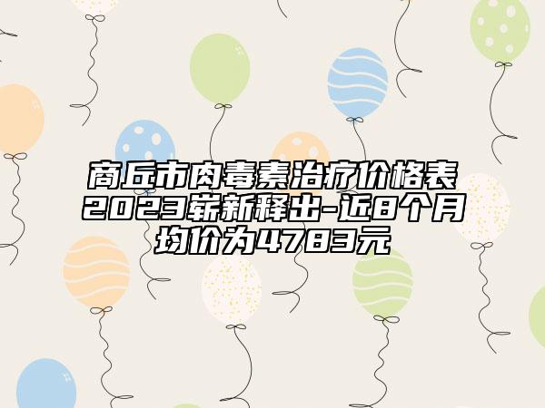 商丘市肉毒素治療價(jià)格表2023嶄新釋出-近8個(gè)月均價(jià)為4783元