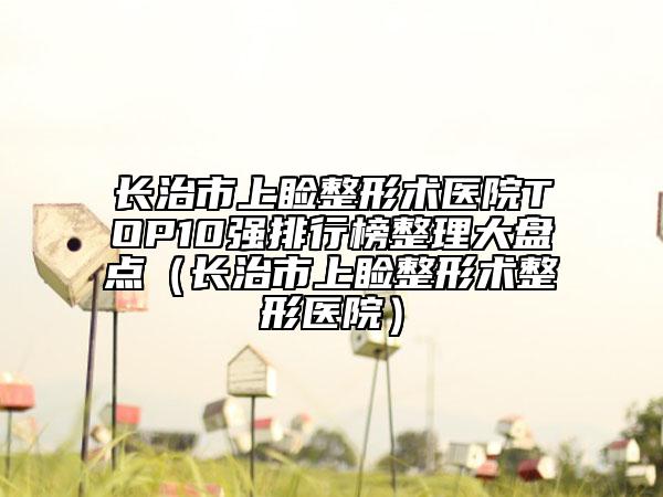 長治市上瞼整形術(shù)醫(yī)院TOP10強(qiáng)排行榜整理大盤點(diǎn)（長治市上瞼整形術(shù)整形醫(yī)院）
