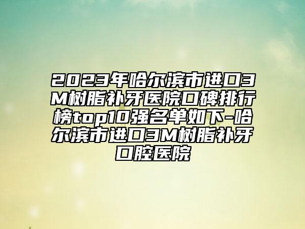 2023年哈爾濱市進口3M樹脂補牙醫(yī)院口碑排行榜top10強名單如下-哈爾濱市進口3M樹脂補牙口腔醫(yī)院