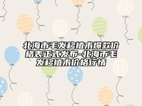 北海市毛發(fā)移植術爆款價格表正式發(fā)布-北海市毛發(fā)移植術價格行情