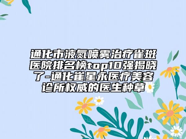 通化市液氮噴霧治療雀斑醫(yī)院排名榜top10強揭曉了-通化崔星永醫(yī)療美容診所權(quán)威的醫(yī)生種草