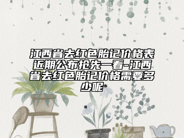 江西省去紅色胎記價(jià)格表近期公布搶先一看-江西省去紅色胎記價(jià)格需要多少呢