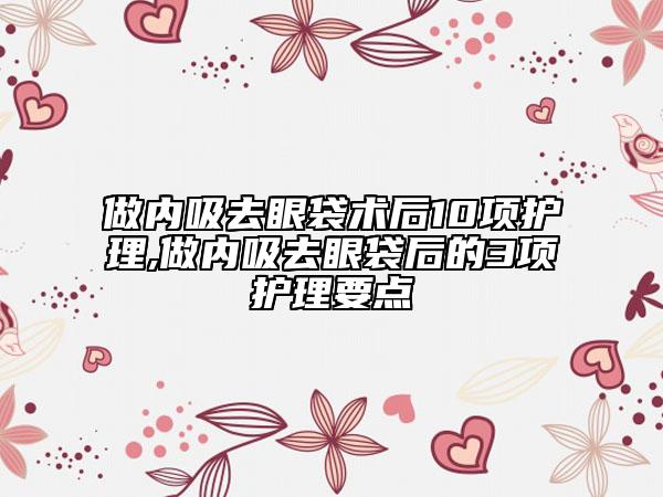 做內(nèi)吸去眼袋術(shù)后10項護理,做內(nèi)吸去眼袋后的3項護理要點
