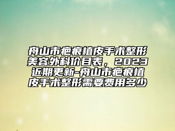 舟山市疤痕植皮手術(shù)整形美容外科價(jià)目表，2023近期更新-舟山市疤痕植皮手術(shù)整形需要費(fèi)用多少