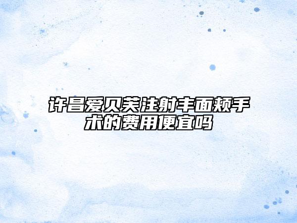 許昌愛貝芙注射豐面頰手術(shù)的費(fèi)用便宜嗎