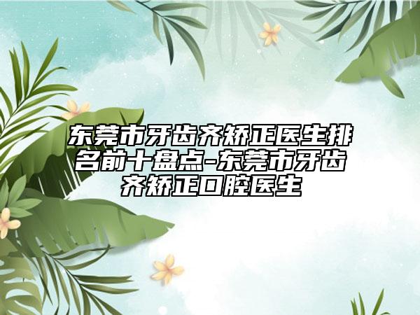 東莞市牙齒齊矯正醫(yī)生排名前十盤(pán)點(diǎn)-東莞市牙齒齊矯正口腔醫(yī)生