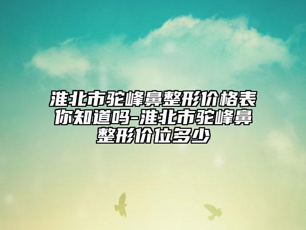 淮北市駝峰鼻整形價格表你知道嗎-淮北市駝峰鼻整形價位多少