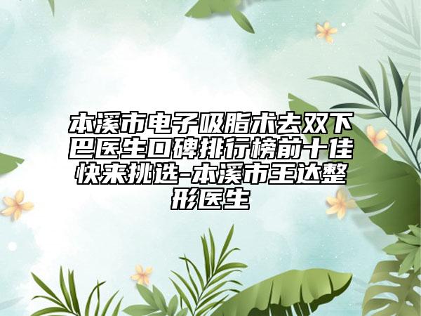 本溪市電子吸脂術去雙下巴醫(yī)生口碑排行榜前十佳快來挑選-本溪市王達整形醫(yī)生
