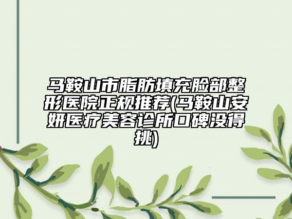 馬鞍山市脂肪填充臉部整形醫(yī)院正規(guī)推薦(馬鞍山安妍醫(yī)療美容診所口碑沒得挑)