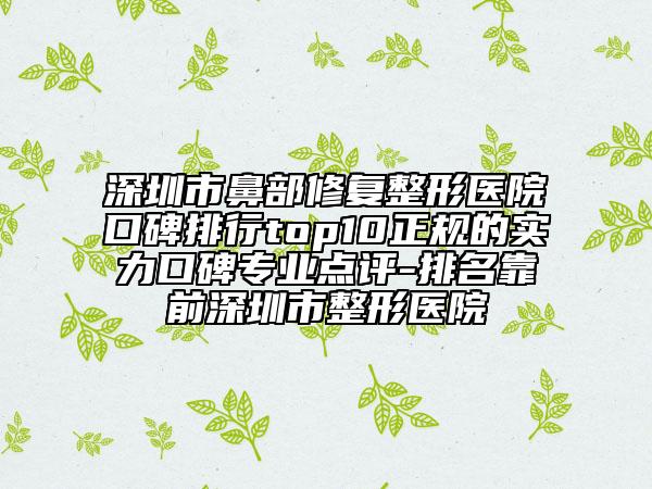 深圳市鼻部修復(fù)整形醫(yī)院口碑排行top10正規(guī)的實(shí)力口碑專(zhuān)業(yè)點(diǎn)評(píng)-排名靠前深圳市整形醫(yī)院