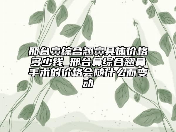 邢臺鼻綜合翹鼻具體價格多少錢_邢臺鼻綜合翹鼻手術的價格會隨什么而變動