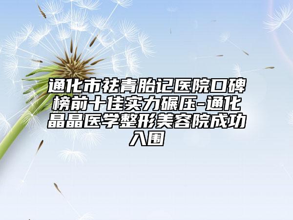 通化市祛青胎記醫(yī)院口碑榜前十佳實(shí)力碾壓-通化晶晶醫(yī)學(xué)整形美容院成功入圍