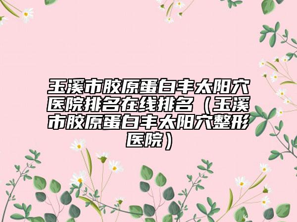 玉溪市膠原蛋白豐太陽穴醫(yī)院排名在線排名（玉溪市膠原蛋白豐太陽穴整形醫(yī)院）