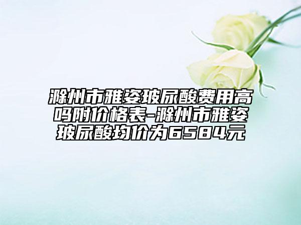 滁州市雅姿玻尿酸費(fèi)用高嗎附價格表-滁州市雅姿玻尿酸均價為6584元