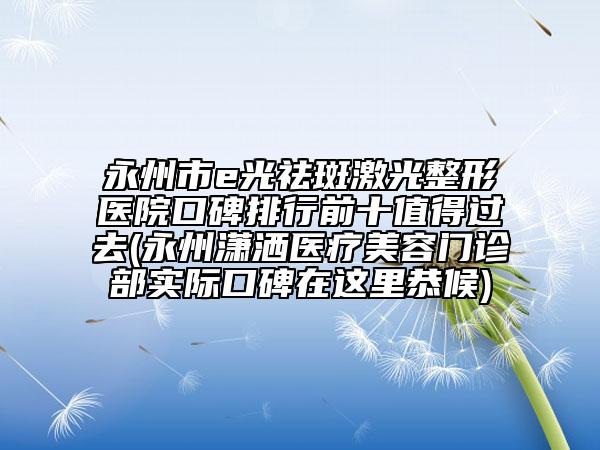 永州市e光祛斑激光整形醫(yī)院口碑排行前十值得過去(永州瀟灑醫(yī)療美容門診部實(shí)際口碑在這里恭候)