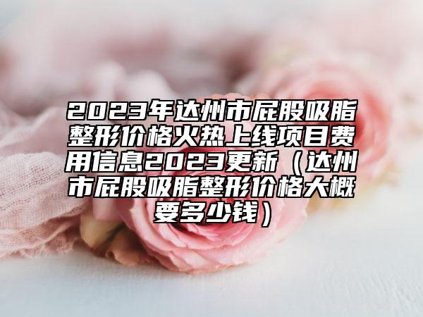2023年達(dá)州市屁股吸脂整形價(jià)格火熱上線(xiàn)項(xiàng)目費(fèi)用信息2023更新（達(dá)州市屁股吸脂整形價(jià)格大概要多少錢(qián)）