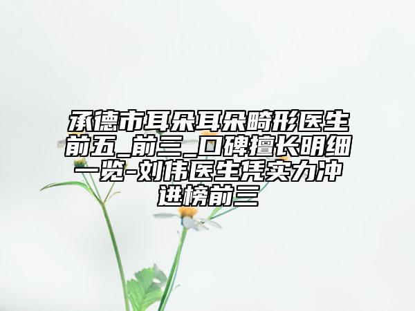 承德市耳朵耳朵畸形醫(yī)生前五_前三_口碑擅長明細一覽-劉偉醫(yī)生憑實力沖進榜前三
