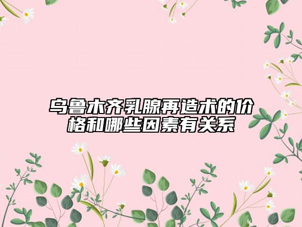 烏魯木齊乳腺再造術(shù)的價格和哪些因素有關(guān)系