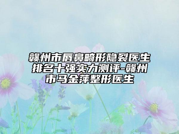 贛州市唇鼻畸形隱裂醫(yī)生排名十強(qiáng)實(shí)力測評(píng)-贛州市馬金萍整形醫(yī)生