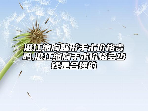 湛江縮胸整形手術(shù)價(jià)格貴嗎,湛江縮胸手術(shù)價(jià)格多少錢是合理的