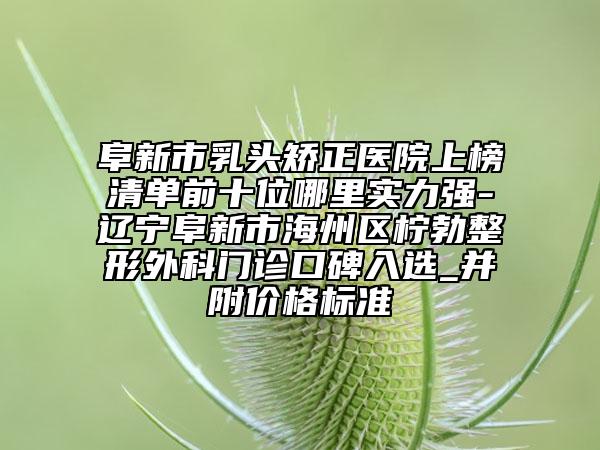 阜新市乳頭矯正醫(yī)院上榜清單前十位哪里實力強-遼寧阜新市海州區(qū)檸勃整形外科門診口碑入選_并附價格標準
