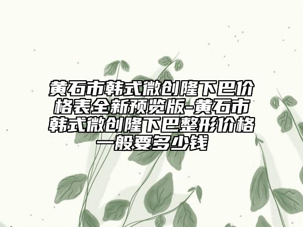 黃石市韓式微創(chuàng)隆下巴價格表全新預(yù)覽版-黃石市韓式微創(chuàng)隆下巴整形價格一般要多少錢
