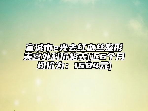 宣城市e光去紅血絲整形美容外科價(jià)格表(近6個月均價(jià)為：1684元)